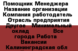 Помощник Менеджера › Название организации ­ Компания-работодатель › Отрасль предприятия ­ Другое › Минимальный оклад ­ 18 000 - Все города Работа » Вакансии   . Калининградская обл.,Приморск г.